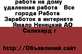 работа на дому, удаленная работа - Все города Работа » Заработок в интернете   . Ямало-Ненецкий АО,Салехард г.